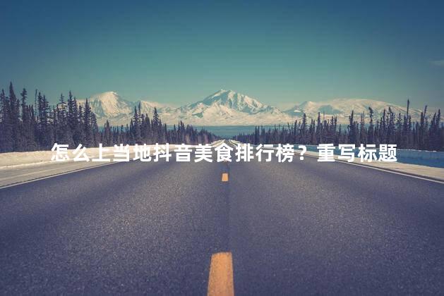 怎么上当地抖音美食排行榜？重写标题 上当地的美食排行榜，抖音专属版